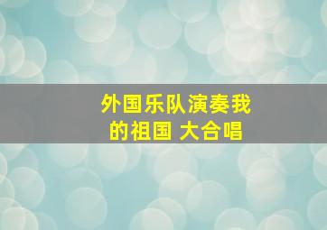 外国乐队演奏我的祖国 大合唱